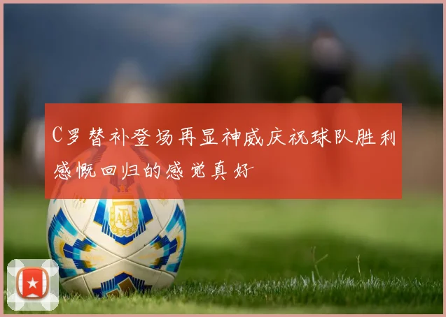 C罗替补登场再显神威庆祝球队胜利感慨回归的感觉真好