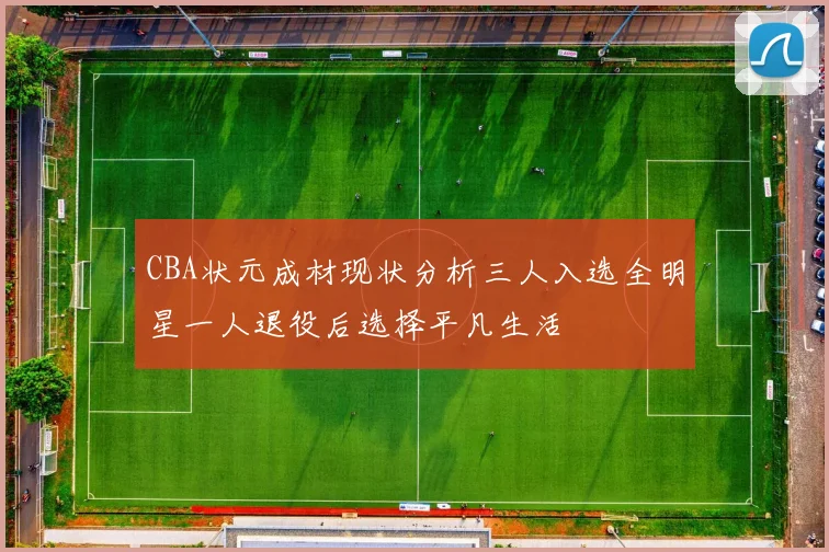 CBA状元成材现状分析三人入选全明星一人退役后选择平凡生活