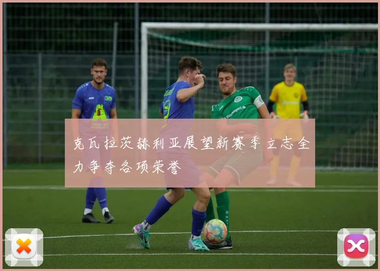 克瓦拉茨赫利亚展望新赛季立志全力争夺各项荣誉